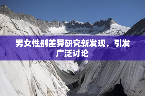 男女性别差异研究新发现，引发广泛讨论