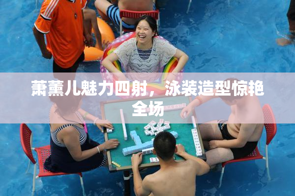 萧薰儿魅力四射，泳装造型惊艳全场