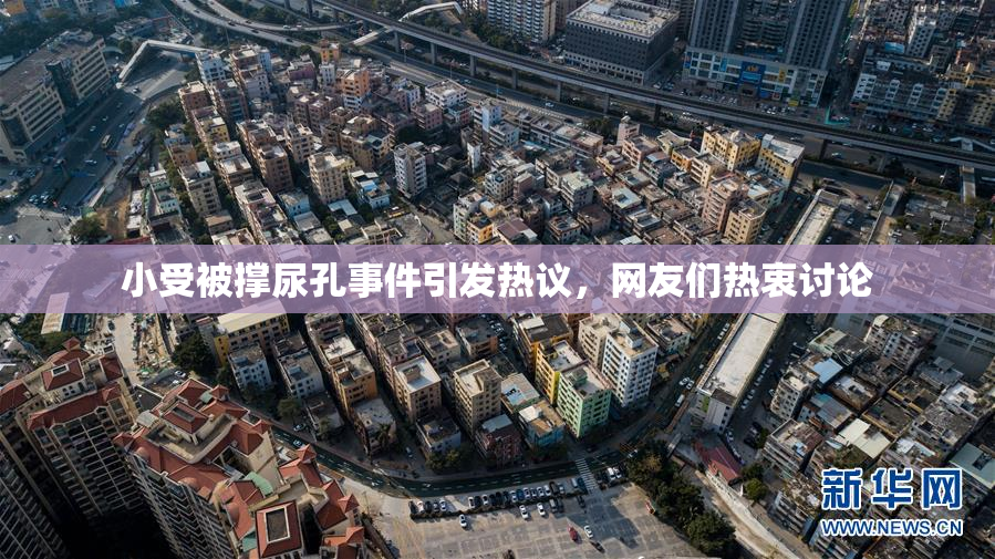 小受被撑尿孔事件引发热议，网友们热衷讨论