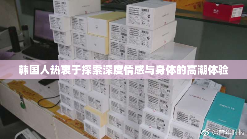 韩国人热衷于探索深度情感与身体的高潮体验