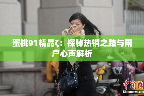 蜜桃91精品ζ：探秘热销之路与用户心声解析