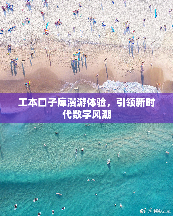 工本口子库漫游体验，引领新时代数字风潮