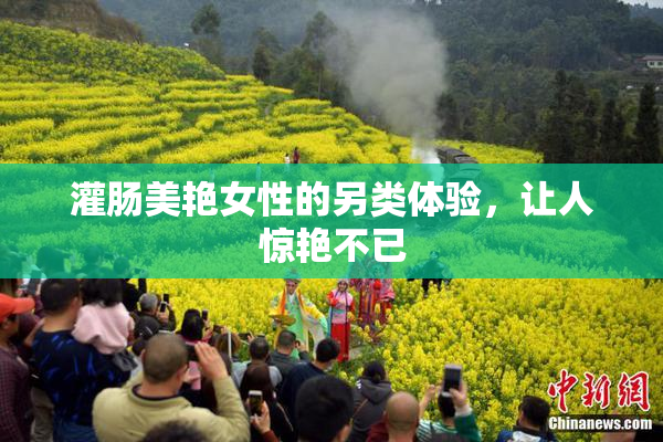 灌肠美艳女性的另类体验，让人惊艳不已