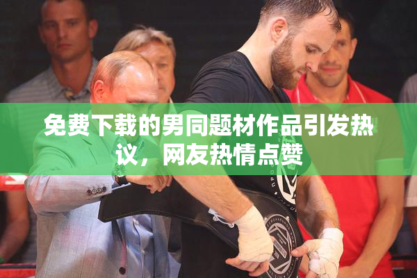 免费下载的男同题材作品引发热议，网友热情点赞