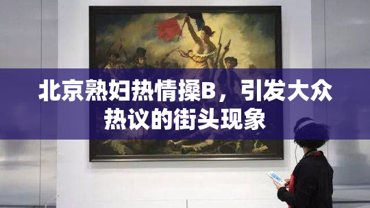 北京熟妇热情搡B，引发大众热议的街头现象
