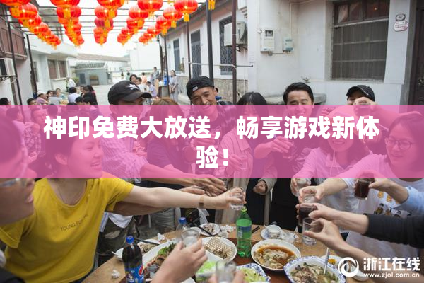 神印免费大放送，畅享游戏新体验！