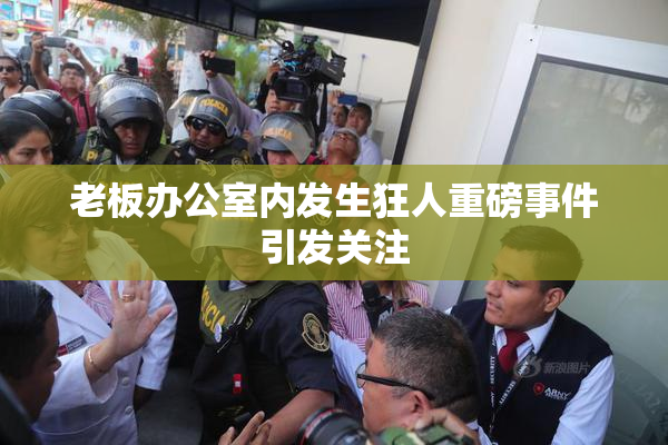 老板办公室内发生狂人重磅事件引发关注
