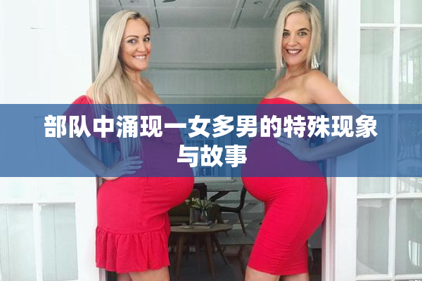部队中涌现一女多男的特殊现象与故事