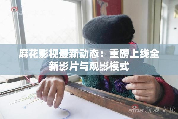 麻花影视最新动态：重磅上线全新影片与观影模式