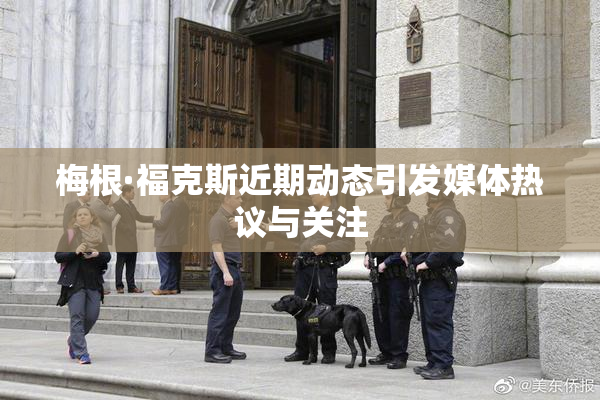 梅根·福克斯近期动态引发媒体热议与关注