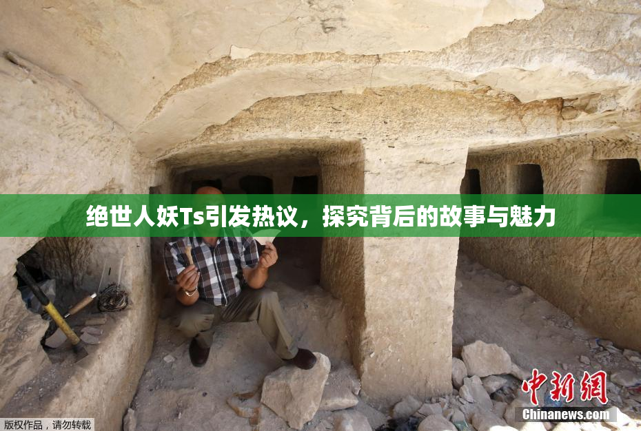绝世人妖Ts引发热议，探究背后的故事与魅力