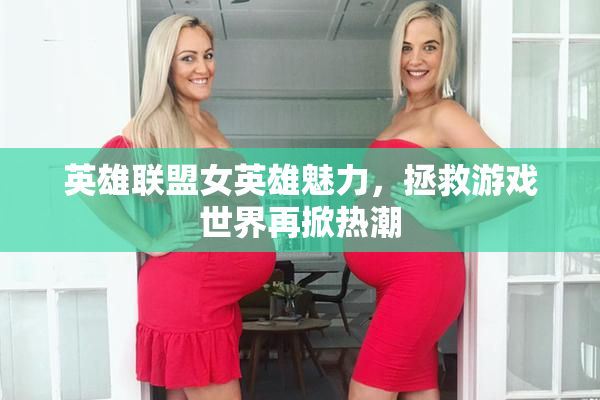 英雄联盟女英雄魅力，拯救游戏世界再掀热潮