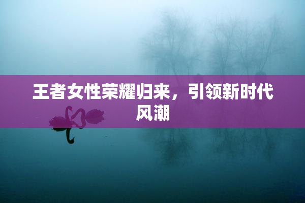 王者女性荣耀归来，引领新时代风潮