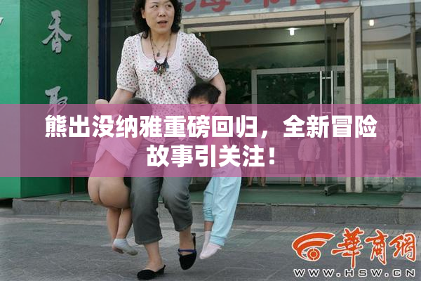 熊出没纳雅重磅回归，全新冒险故事引关注！