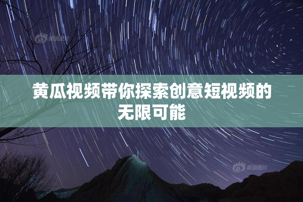 黄瓜视频带你探索创意短视频的无限可能