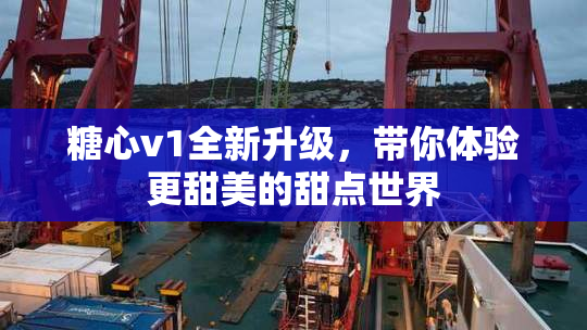 糖心v1全新升级，带你体验更甜美的甜点世界