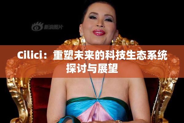 Cilici：重塑未来的科技生态系统探讨与展望