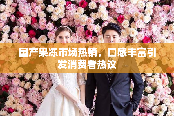 国产果冻市场热销，口感丰富引发消费者热议
