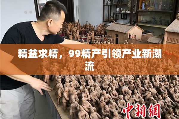 精益求精，99精产引领产业新潮流