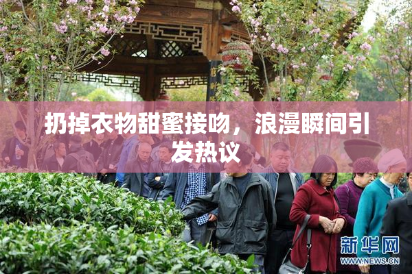 扔掉衣物甜蜜接吻，浪漫瞬间引发热议
