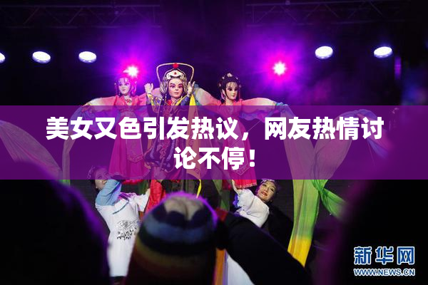 美女又色引发热议，网友热情讨论不停！