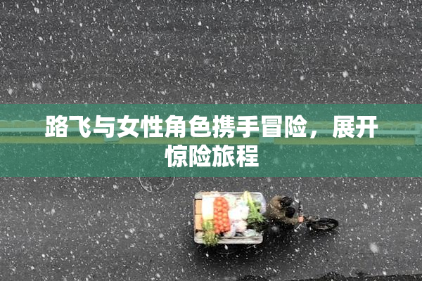 路飞与女性角色携手冒险，展开惊险旅程