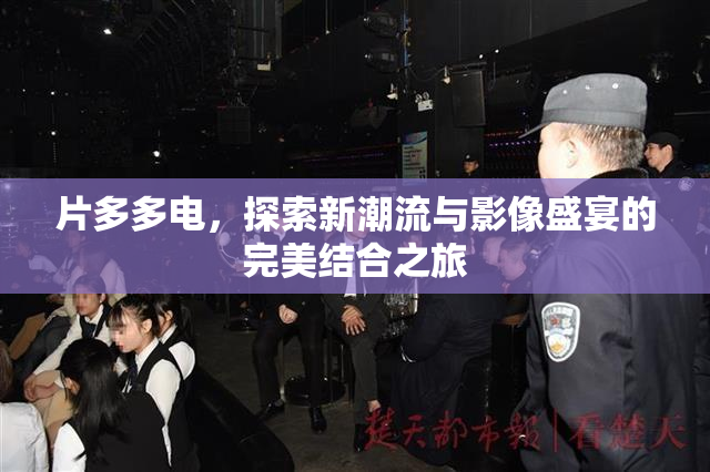 片多多电，探索新潮流与影像盛宴的完美结合之旅