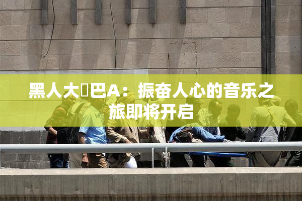 黑人大鷄巴A：振奋人心的音乐之旅即将开启