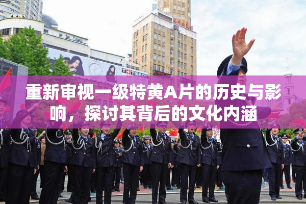 重新审视一级特黄A片的历史与影响，探讨其背后的文化内涵