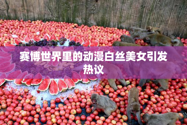 赛博世界里的动漫白丝美女引发热议