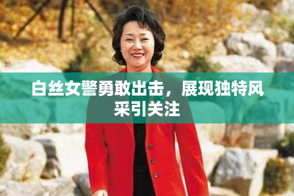 白丝女警勇敢出击，展现独特风采引关注
