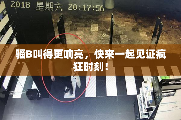 骚B叫得更响亮，快来一起见证疯狂时刻！