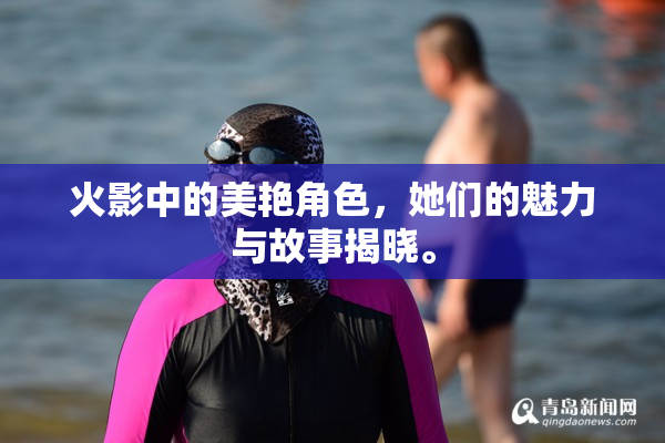 火影中的美艳角色，她们的魅力与故事揭晓。