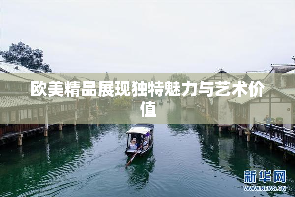 欧美精品展现独特魅力与艺术价值
