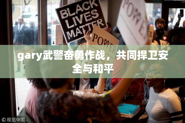 gary武警奋勇作战，共同捍卫安全与和平