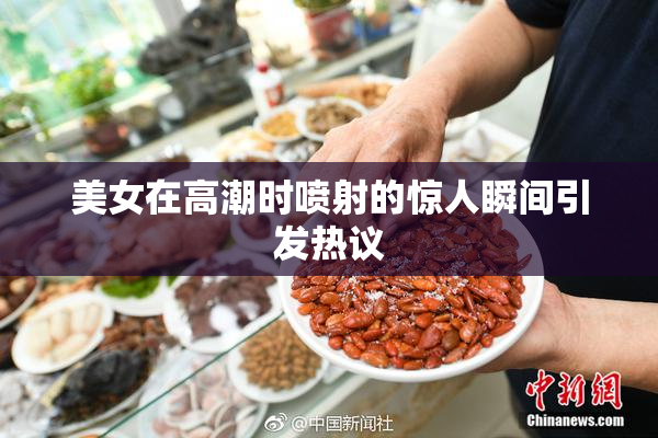 美女在高潮时喷射的惊人瞬间引发热议