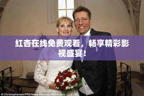 红杏在线免费观看，畅享精彩影视盛宴！