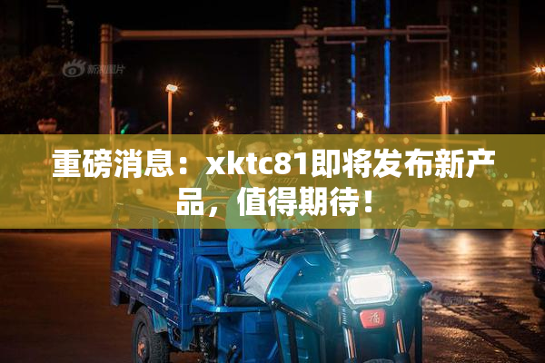 重磅消息：xktc81即将发布新产品，值得期待！