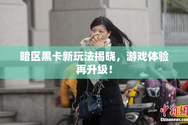 暗区黑卡新玩法揭晓，游戏体验再升级！