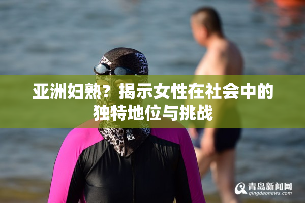 亚洲妇熟？揭示女性在社会中的独特地位与挑战
