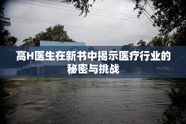 高H医生在新书中揭示医疗行业的秘密与挑战