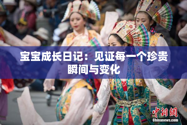 宝宝成长日记：见证每一个珍贵瞬间与变化