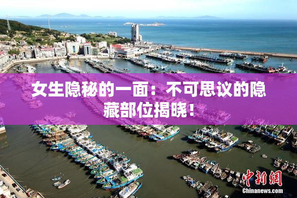 女生隐秘的一面：不可思议的隐藏部位揭晓！