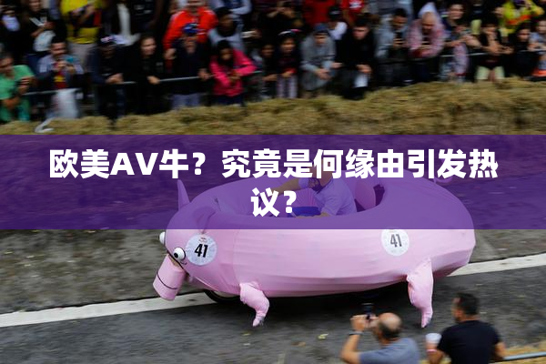欧美AV牛？究竟是何缘由引发热议？