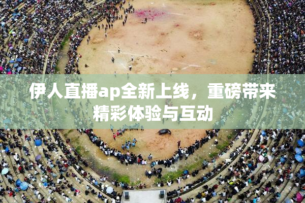 伊人直播ap全新上线，重磅带来精彩体验与互动