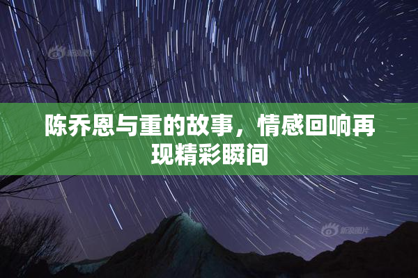 陈乔恩与重的故事，情感回响再现精彩瞬间
