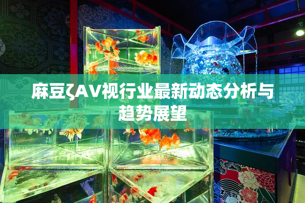 麻豆ζAV视行业最新动态分析与趋势展望