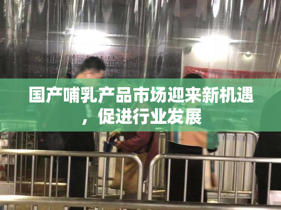 国产哺乳产品市场迎来新机遇，促进行业发展