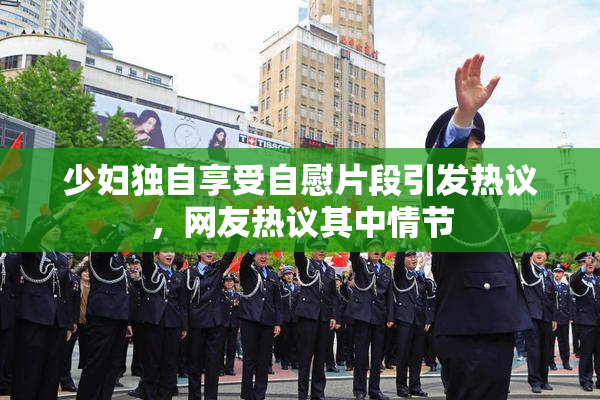 少妇独自享受自慰片段引发热议，网友热议其中情节