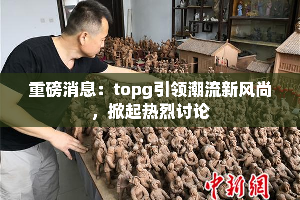 重磅消息：topg引领潮流新风尚，掀起热烈讨论